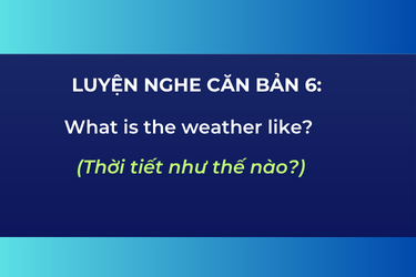 Luyện Nghe Căn Bản 6: What is the weather like?/ How is the weather?